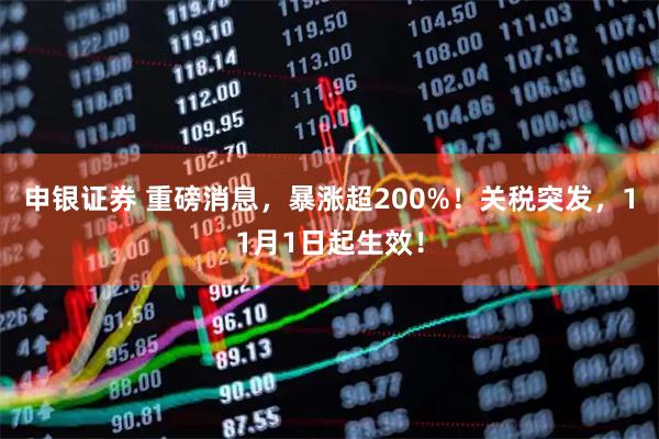 申银证券 重磅消息，暴涨超200%！关税突发，11月1日起生效！