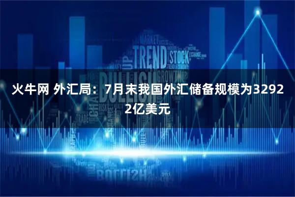 火牛网 外汇局：7月末我国外汇储备规模为32922亿美元
