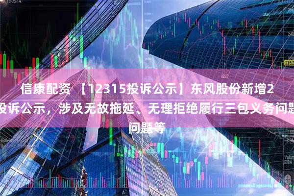 信康配资 【12315投诉公示】东风股份新增2件投诉公示，涉及无故拖延、无理拒绝履行三包义务问题等