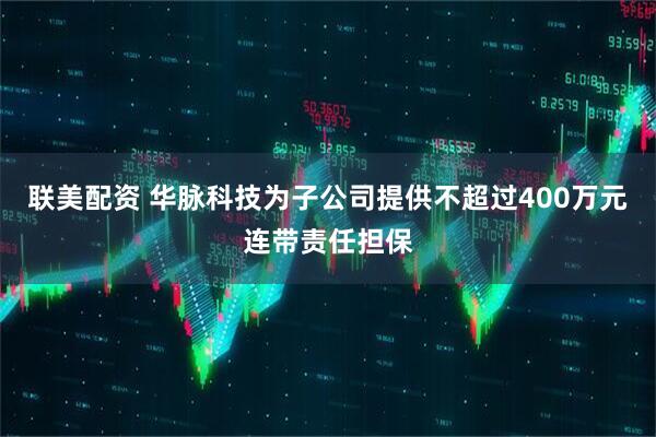 联美配资 华脉科技为子公司提供不超过400万元连带责任担保