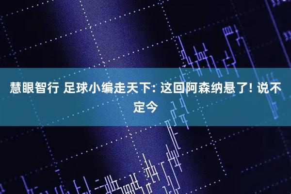 慧眼智行 足球小编走天下: 这回阿森纳悬了! 说不定今