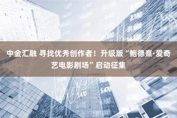 中金汇融 寻找优秀创作者！升级版“鲍德熹·爱奇艺电影剧场”启动征集