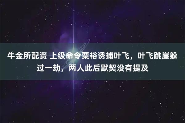 牛金所配资 上级命令粟裕诱捕叶飞，叶飞跳崖躲过一劫，两人此后默契没有提及