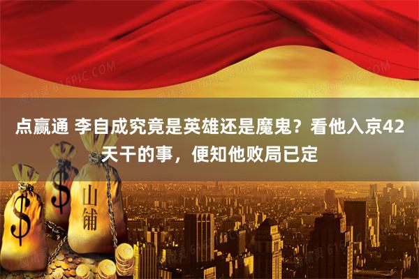 点赢通 李自成究竟是英雄还是魔鬼？看他入京42天干的事，便知他败局已定