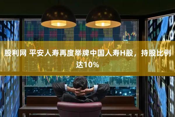 股利网 平安人寿再度举牌中国人寿H股，持股比例达10%