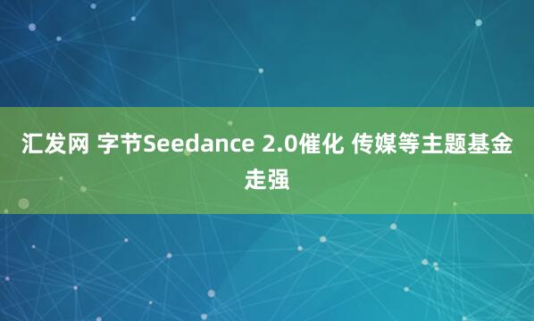 汇发网 字节Seedance 2.0催化 传媒等主题基金走强