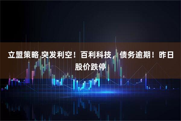 立盟策略 突发利空！百利科技，债务逾期！昨日股价跌停